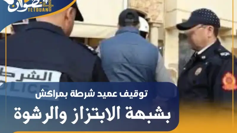 توقيف عميد شرطة بمراكش بشبهة الابتزاز والرشوة