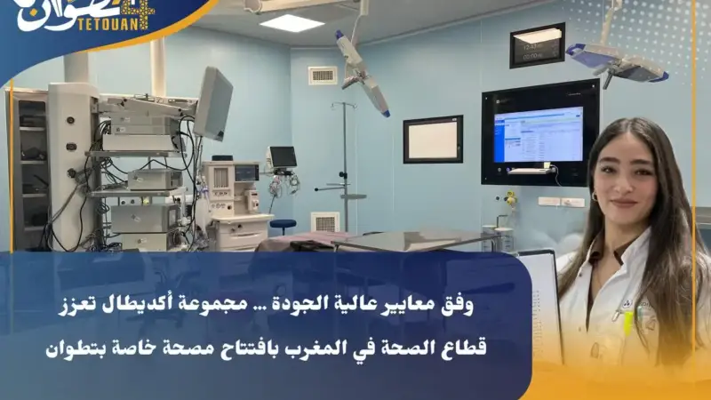شاهد… وفق معايير عالية الجودة … مجموعة أكديطال تعزز قطاع الصحة في المغرب بافتتاح مصحة خاصة بتطوان